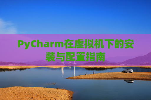 PyCharm在虚拟机下的安装与配置指南