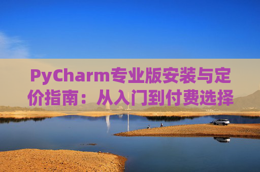 PyCharm专业版安装与定价指南：从入门到付费选择