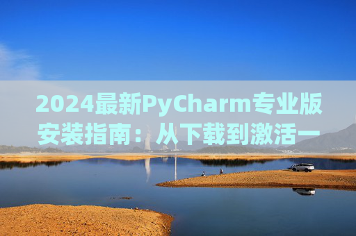 2024最新PyCharm专业版安装指南：从下载到激活一步到位