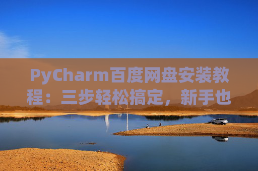 PyCharm百度网盘安装教程：三步轻松搞定，新手也能快速上手